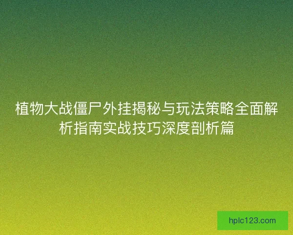 植物大战僵尸外挂揭秘与玩法策略全面解析指南实战技巧深度剖析篇 植物大战僵尸外挂揭秘与玩法策略全面解析指南实战技巧深度剖析篇
