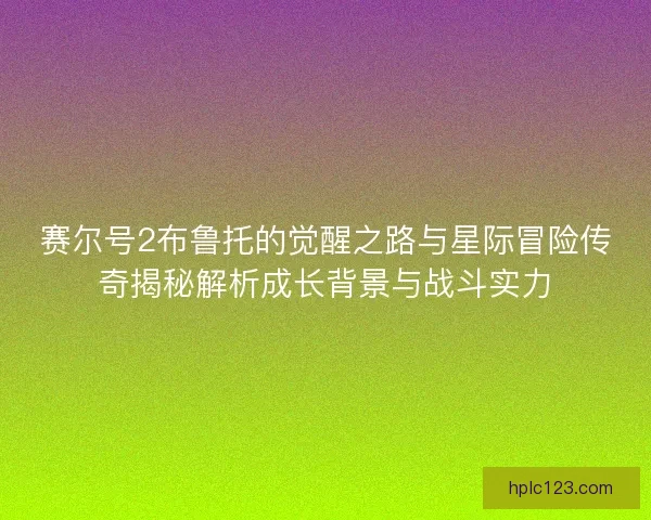 赛尔号2布鲁托的觉醒之路与星际冒险传奇揭秘解析成长背景与战斗实力 赛尔号2布鲁托的觉醒之路与星际冒险传奇揭秘解析成长背景与战斗实力