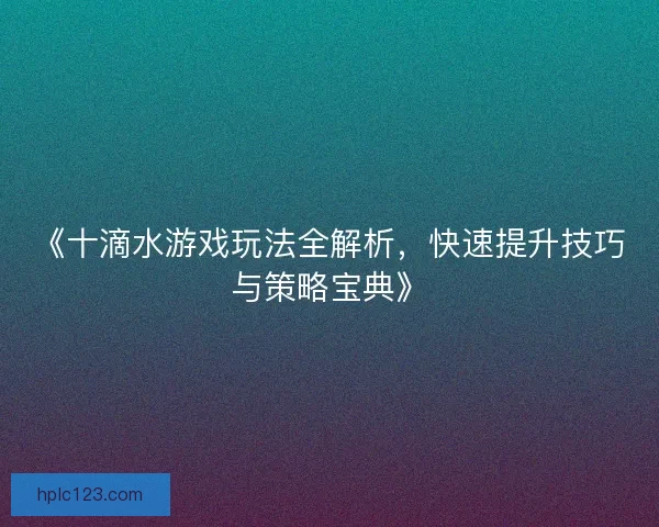 《十滴水游戏玩法全解析,快速提升技巧与策略宝典》 《十滴水游戏玩法全解析,快速提升技巧与策略宝典》